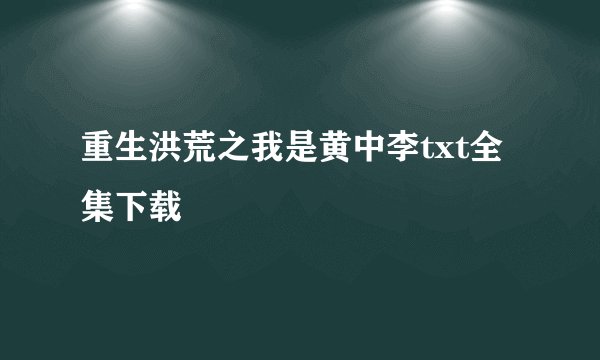 重生洪荒之我是黄中李txt全集下载