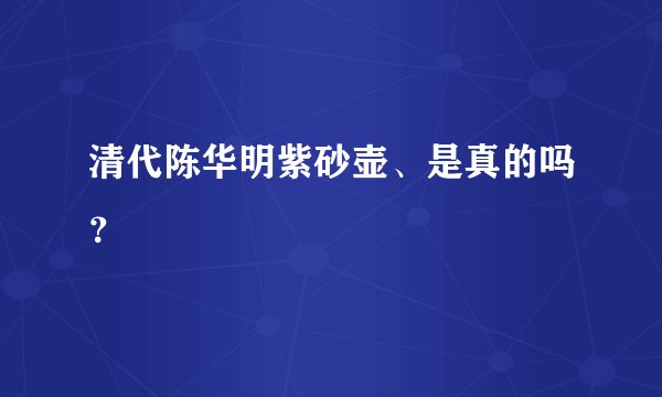 清代陈华明紫砂壶、是真的吗？