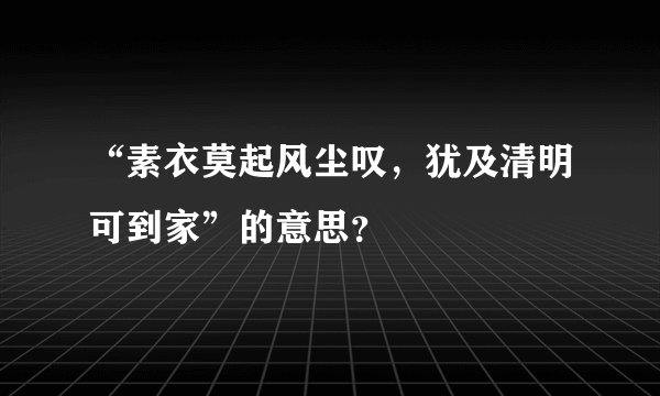 “素衣莫起风尘叹，犹及清明可到家”的意思？