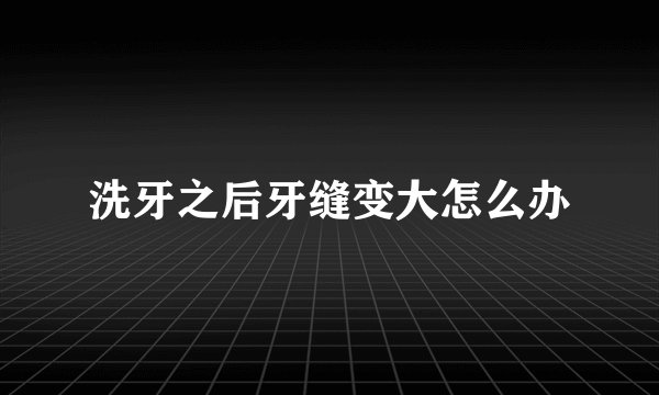 洗牙之后牙缝变大怎么办