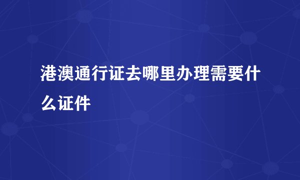 港澳通行证去哪里办理需要什么证件