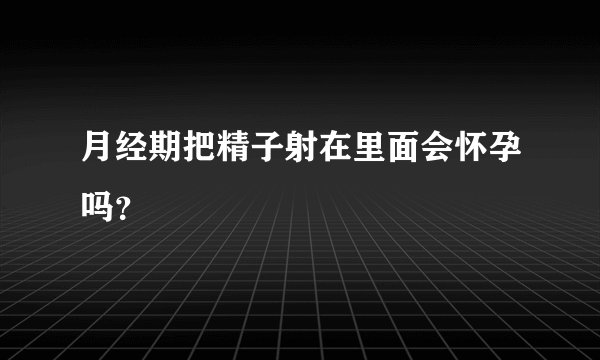 月经期把精子射在里面会怀孕吗？