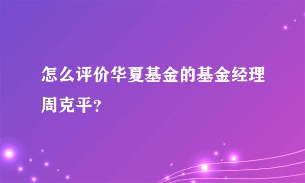 怎么评价华夏基金的基金经理周克平?