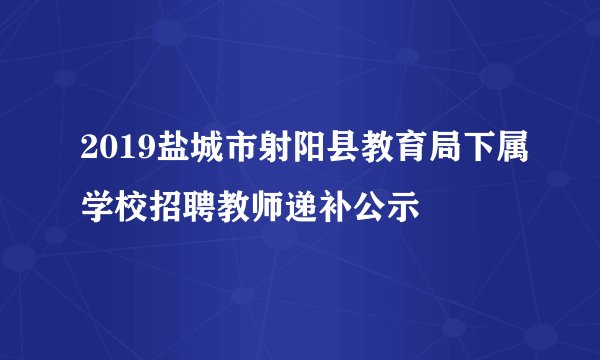 2019盐城市射阳县教育局下属学校招聘教师递补公示