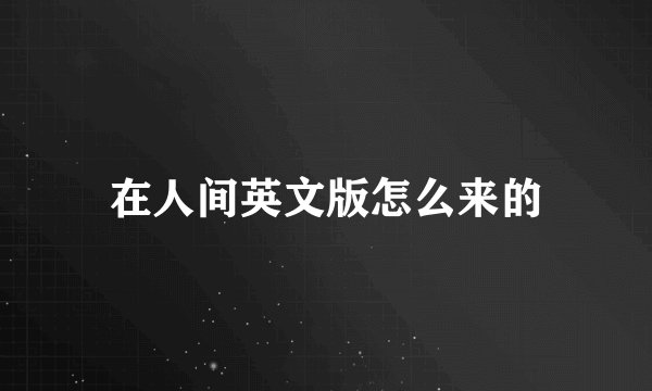 在人间英文版怎么来的