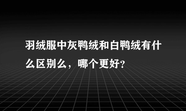 羽绒服中灰鸭绒和白鸭绒有什么区别么,哪个更好?