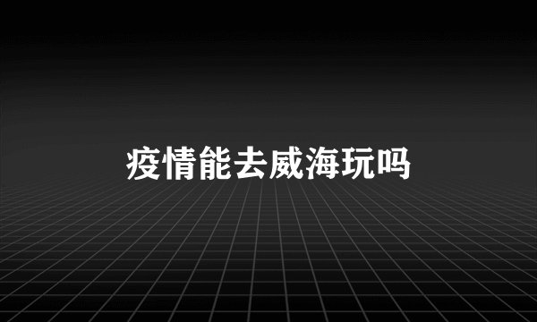 疫情能去威海玩吗