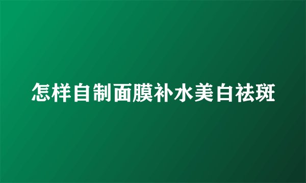 怎样自制面膜补水美白祛斑