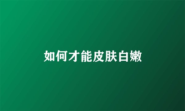 如何才能皮肤白嫩