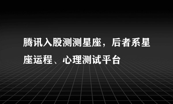腾讯入股测测星座，后者系星座运程、心理测试平台
