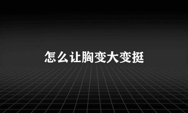 怎么让胸变大变挺