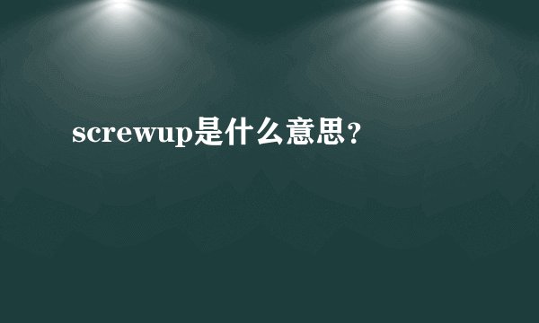 screwup是什么意思？