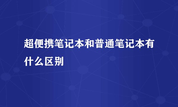 超便携笔记本和普通笔记本有什么区别