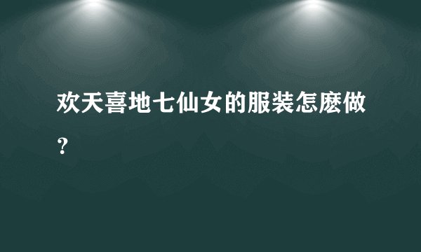 欢天喜地七仙女的服装怎麽做？