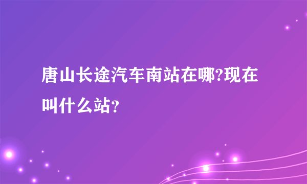 唐山长途汽车南站在哪?现在叫什么站？