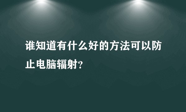 谁知道有什么好的方法可以防止电脑辐射?