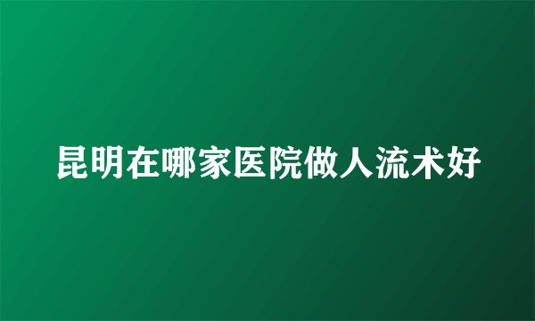 昆明在哪家医院做人流术好