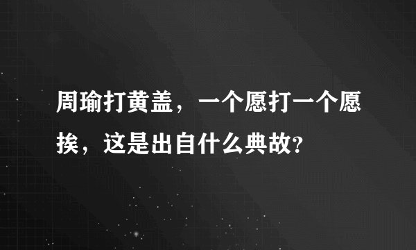 周瑜打黄盖，一个愿打一个愿挨，这是出自什么典故？