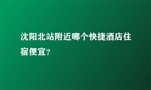 沈阳北站附近哪个快捷酒店住宿便宜？