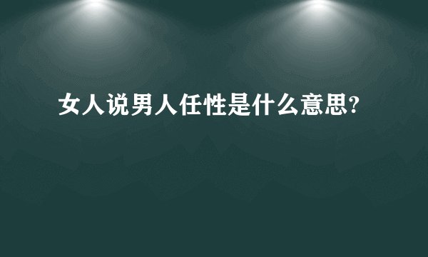 女人说男人任性是什么意思?