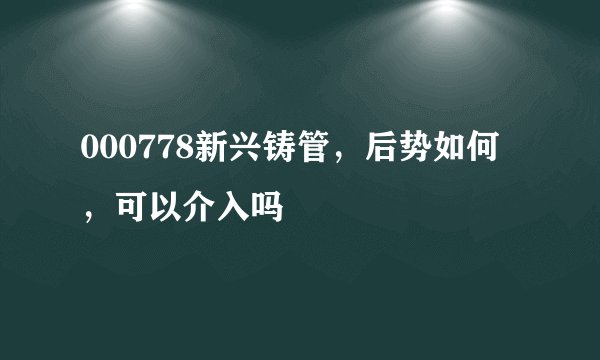 000778新兴铸管，后势如何，可以介入吗