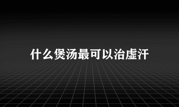 什么煲汤最可以治虚汗