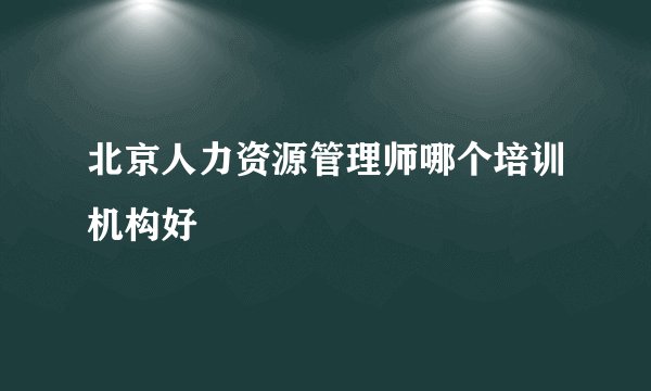 北京人力资源管理师哪个培训机构好