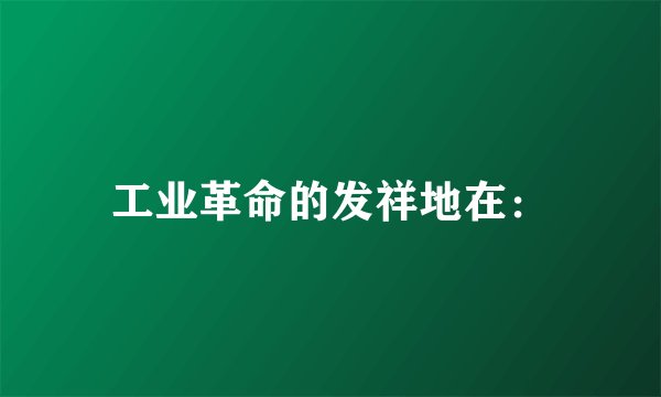工业革命的发祥地在: