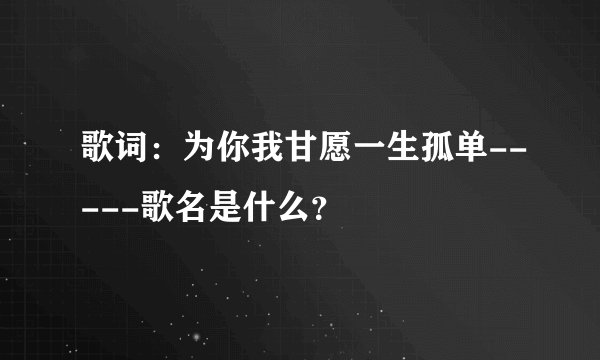 歌词：为你我甘愿一生孤单-----歌名是什么？
