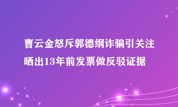 曹云金怒斥郭德纲诈骗引关注晒出13年前发票做反驳证据