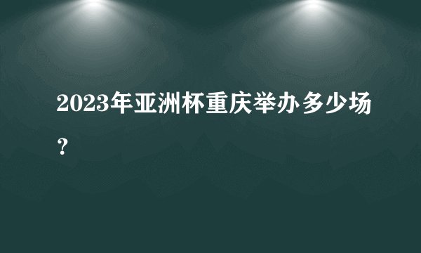 2023年亚洲杯重庆举办多少场？