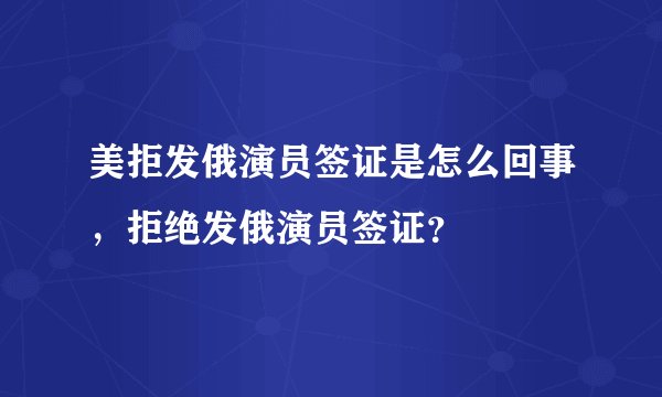 美拒发俄演员签证是怎么回事,拒绝发俄演员签证?