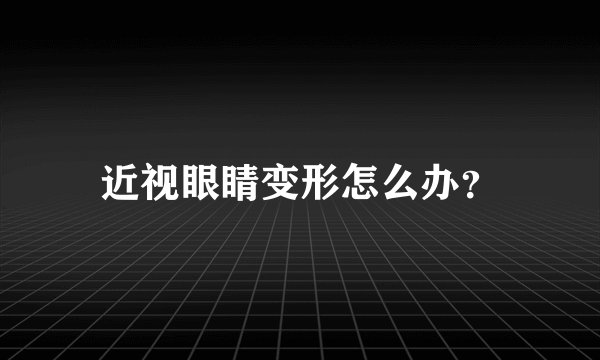 近视眼睛变形怎么办？