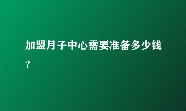 加盟月子中心需要准备多少钱？