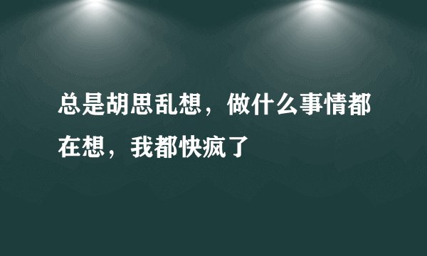 总是胡思乱想，做什么事情都在想，我都快疯了