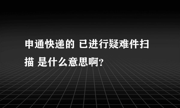 申通快递的 已进行疑难件扫描 是什么意思啊？