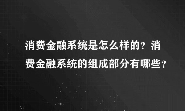 消费金融系统是怎么样的?消费金融系统的组成部分有哪些?