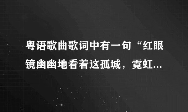 粤语歌曲歌词中有一句“红眼镜幽幽地看着这孤城,霓虹渐变了~~~传说中痴心的眼泪会倾城”歌名叫什么?