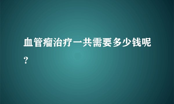 血管瘤治疗一共需要多少钱呢？