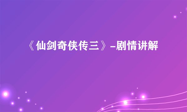 《仙剑奇侠传三》-剧情讲解