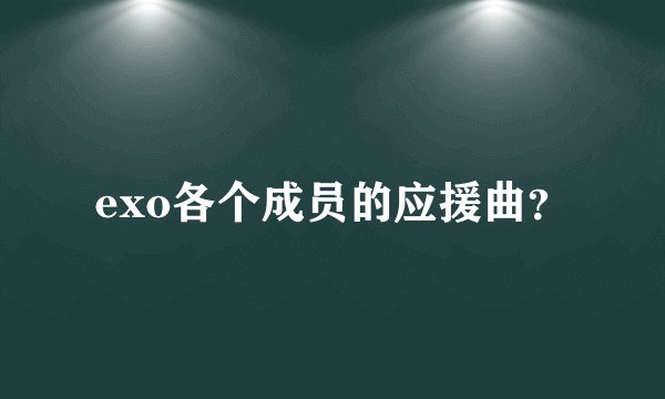 exo各个成员的应援曲？