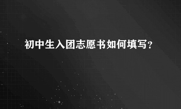 初中生入团志愿书如何填写？