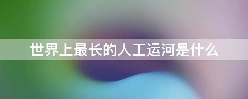 世界上最长的人工运河是什么