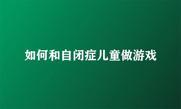如何和自闭症儿童做游戏