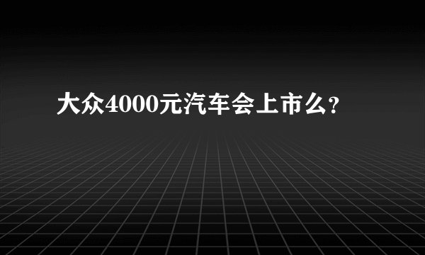 大众4000元汽车会上市么？