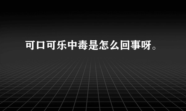 可口可乐中毒是怎么回事呀。