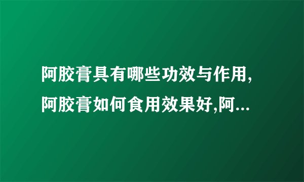 阿胶膏具有哪些功效与作用,阿胶膏如何食用效果好,阿胶膏的做法有哪些,哪些人不宜吃阿胶膏