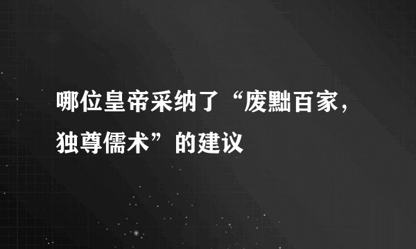 哪位皇帝采纳了“废黜百家，独尊儒术”的建议