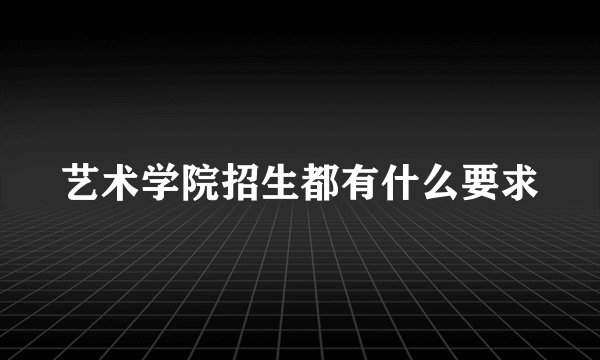 艺术学院招生都有什么要求