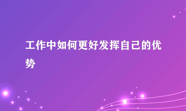 工作中如何更好发挥自己的优势